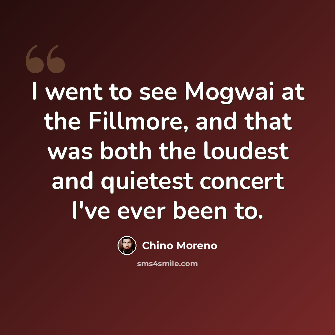 “I went to see Mogwai at the Fillmore, and that was both the loudest and quietest concert I've ever been to.” quote by Chino Moreno