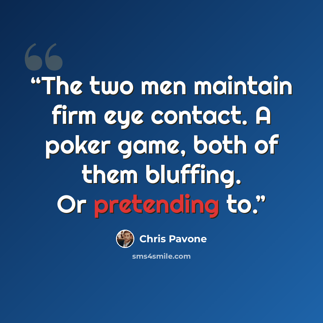 “The two men maintain firm eye contact. A poker game, both of them bluffing. Or pretending to.” quote by Chris Pavone