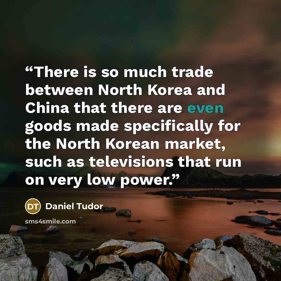 “There is so much trade between North Korea and China that there are even goods made specifically for the North Korean market, such as televisions that run on very low power.” quote by Daniel Tudor