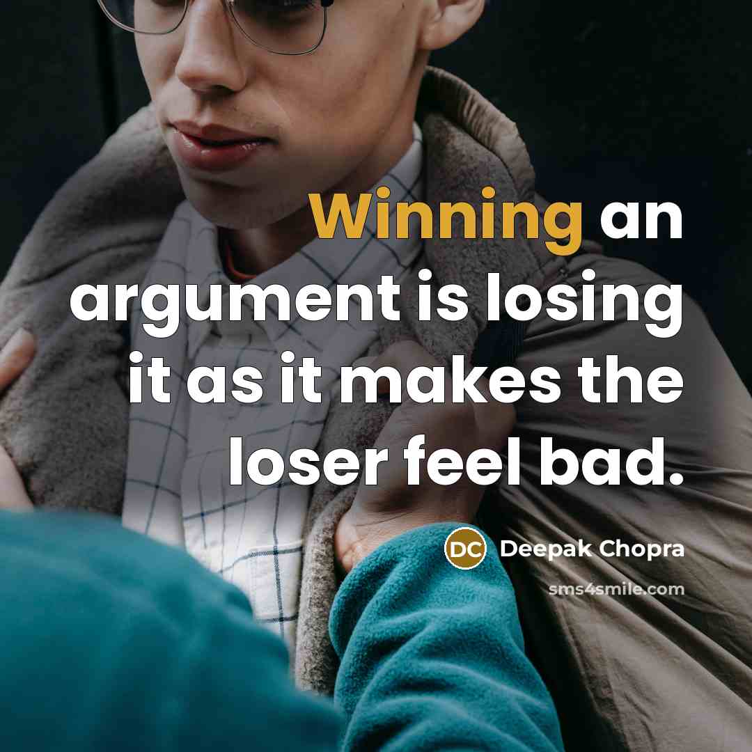 “Winning an argument is losing it as it makes the loser feel bad.” quote by Deepak Chopra