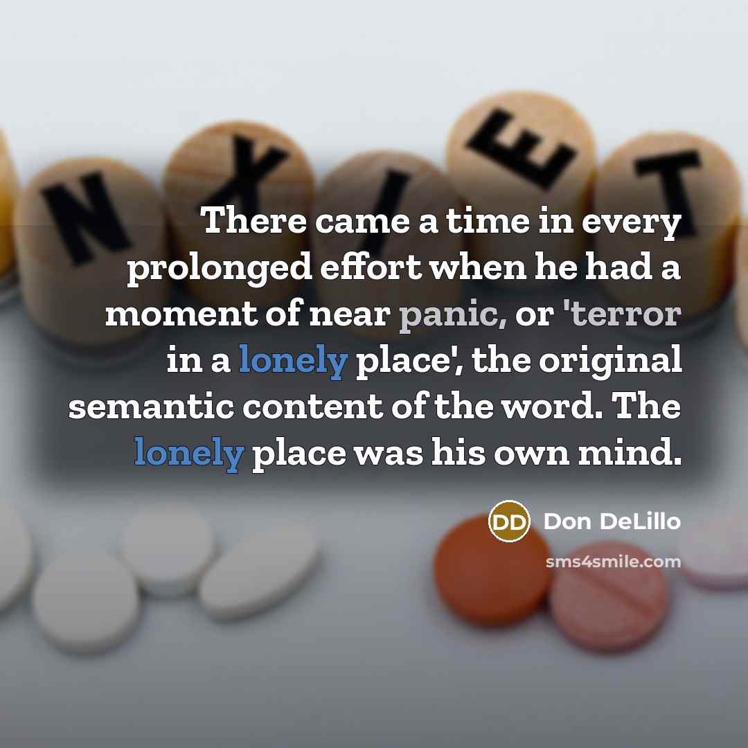 “There came a time in every prolonged effort when he had a moment of near panic, or 'terror in a lonely place', the original semantic content of the word. The lonely place was his own mind.” quote by Don DeLillo
