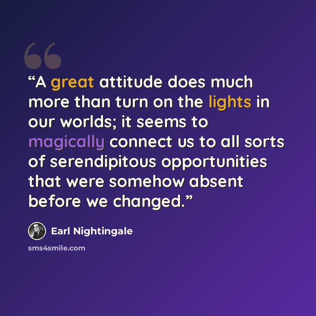 “A great attitude does much more than turn on the lights in our worlds; it seems to magically connect us to all sorts of serendipitous opportunities that were somehow absent before we changed.” quote by Earl Nightingale