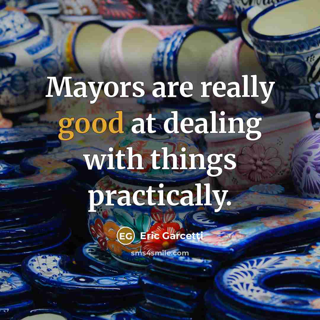 “Mayors are really good at dealing with things practically.” quote by Eric Garcetti