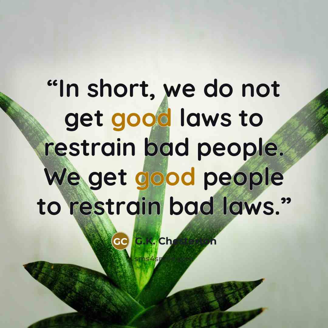 “In short, we do not get good laws to restrain bad people. We get good people to restrain bad laws.” quote by G.K. Chesterton