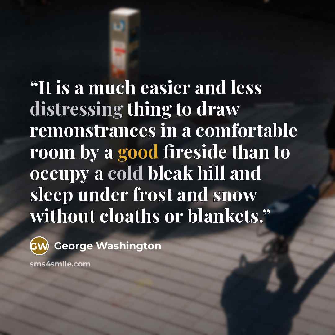 “It is a much easier and less distressing thing to draw remonstrances in a comfortable room by a good fireside than to occupy a cold bleak hill and sleep under frost and snow without cloaths or blankets.” quote by George Washington