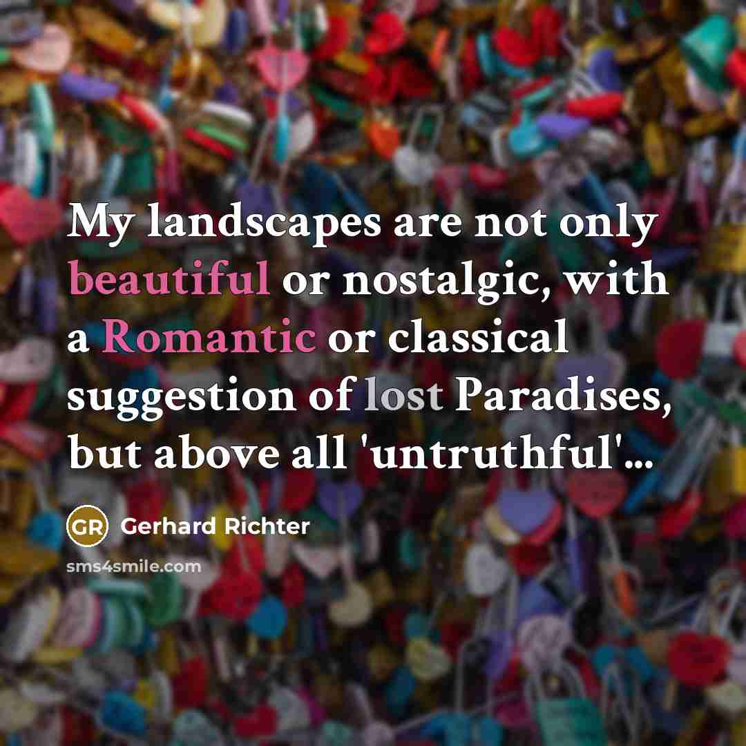 “My landscapes are not only beautiful or nostalgic, with a Romantic or classical suggestion of lost Paradises, but above all 'untruthful'...” quote by Gerhard Richter