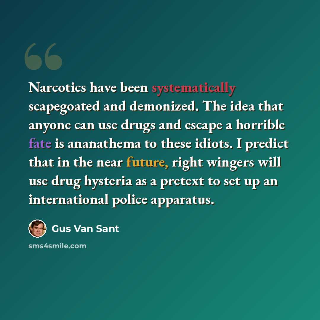 “Narcotics have been systematically scapegoated and demonized. The idea that anyone can use drugs and escape a horrible fate is ananathema to these idiots. I predict that in the near future, right wingers will use drug hysteria as a pretext to set up an international police apparatus.” quote by Gus Van Sant