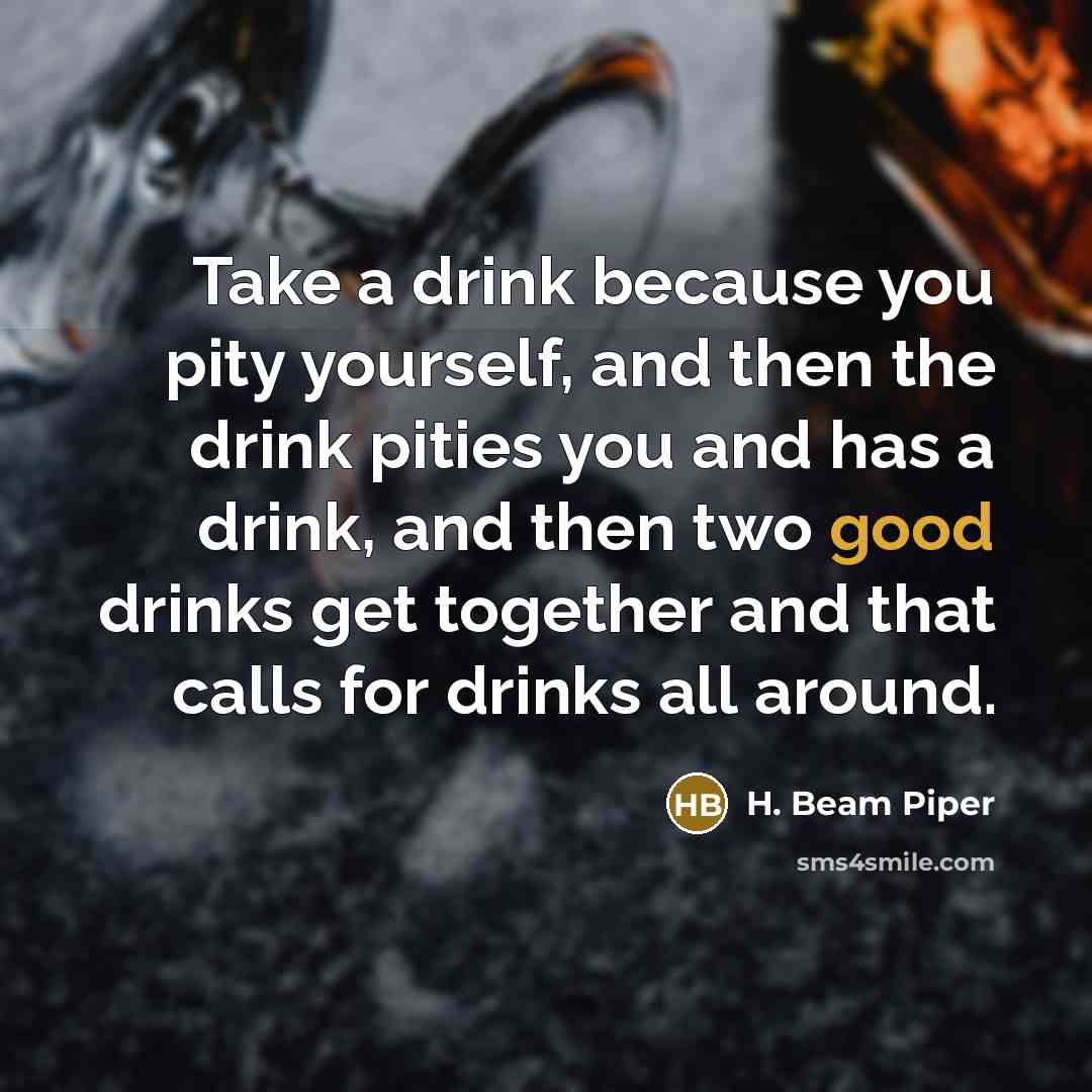 “Take a drink because you pity yourself, and then the drink pities you and has a drink, and then two good drinks get together and that calls for drinks all around.” quote by H. Beam Piper