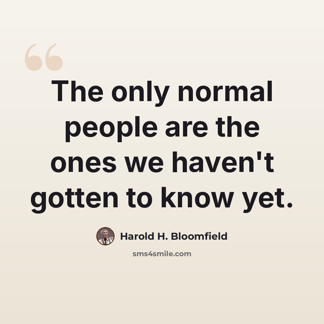 “The only normal people are the ones we haven't gotten to know yet.” quote by Harold H. Bloomfield