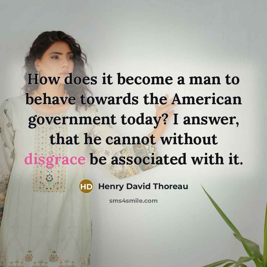 “How does it become a man to behave towards the American government today? I answer, that he cannot without disgrace be associated with it.” quote by Henry David Thoreau