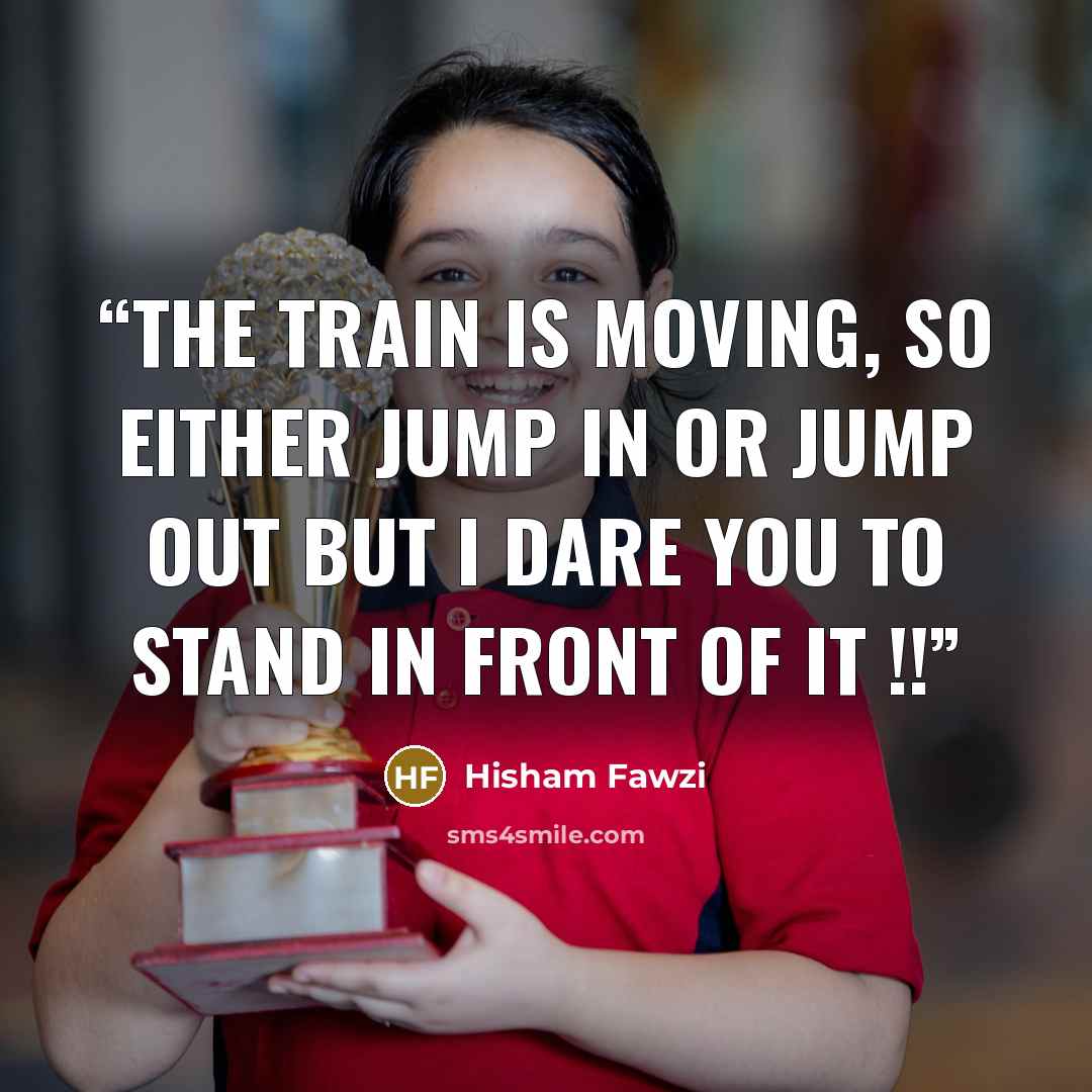 “the train is moving, so either jump in or jump out but i dare you to stand in front of it !!” quote by Hisham Fawzi