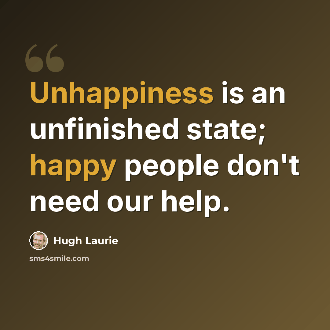 “Unhappiness is an unfinished state; happy people don't need our help.” quote by Hugh Laurie