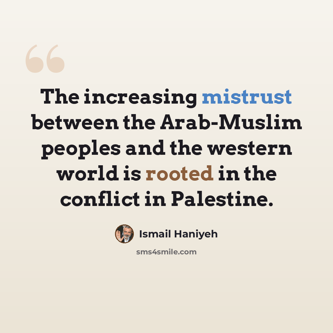 “The increasing mistrust between the Arab-Muslim peoples and the western world is rooted in the conflict in Palestine.” quote by Ismail Haniyeh