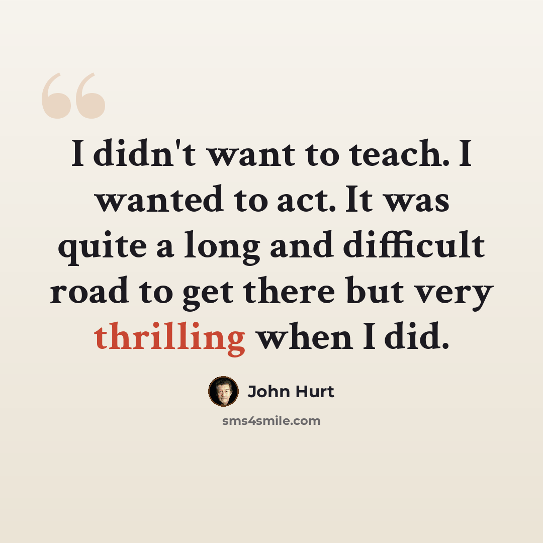 “I didn't want to teach. I wanted to act. It was quite a long and difficult road to get there but very thrilling when I did.” quote by John Hurt