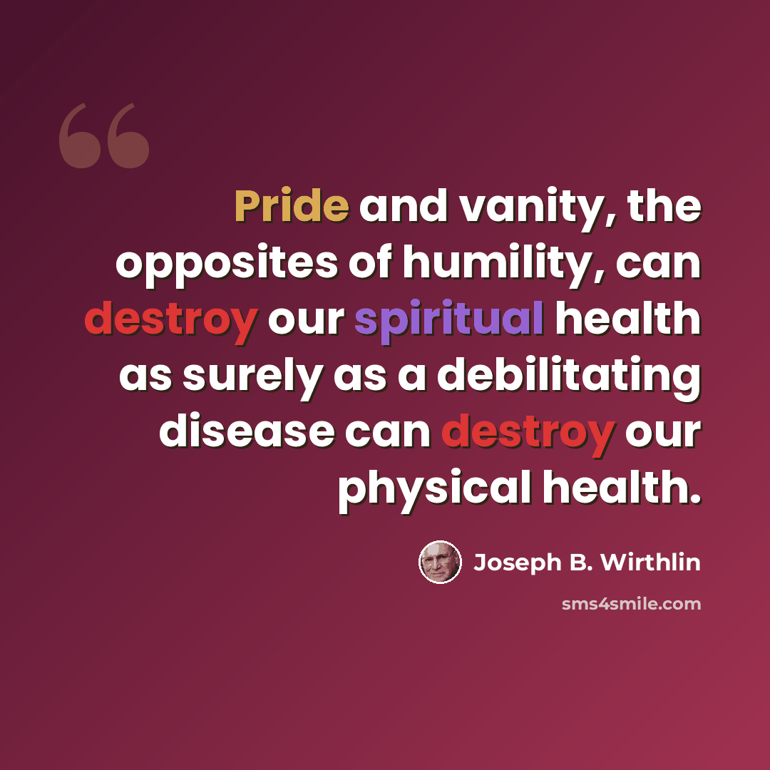 “Pride and vanity, the opposites of humility, can destroy our spiritual health as surely as a debilitating disease can destroy our physical health.” quote by Joseph B. Wirthlin