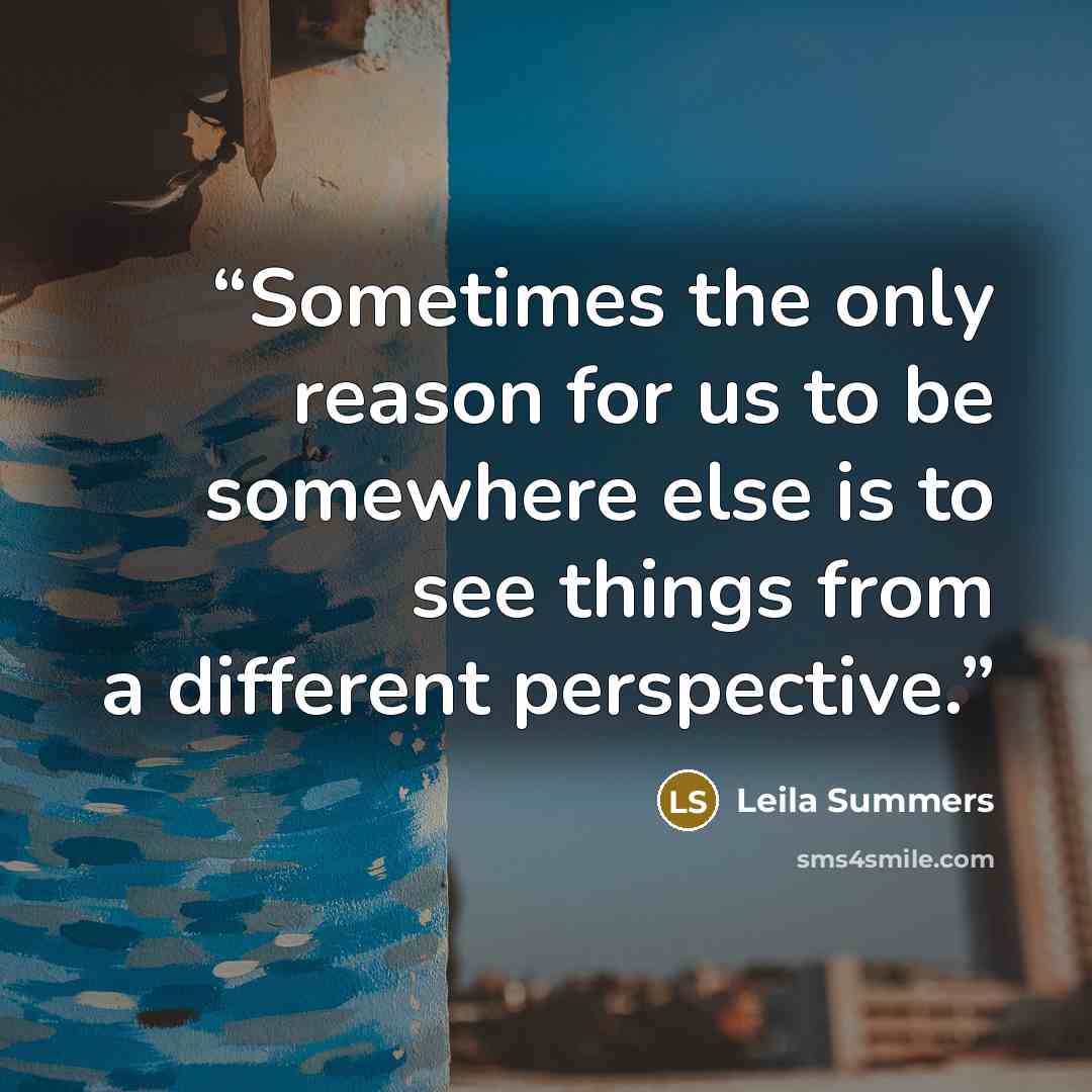 “Sometimes the only reason for us to be somewhere else is to see things from a different perspective.” quote by Leila Summers
