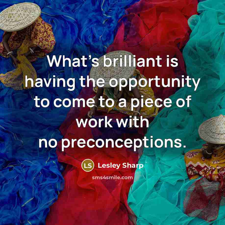 “What's brilliant is having the opportunity to come to a piece of work with no preconceptions.” quote by Lesley Sharp