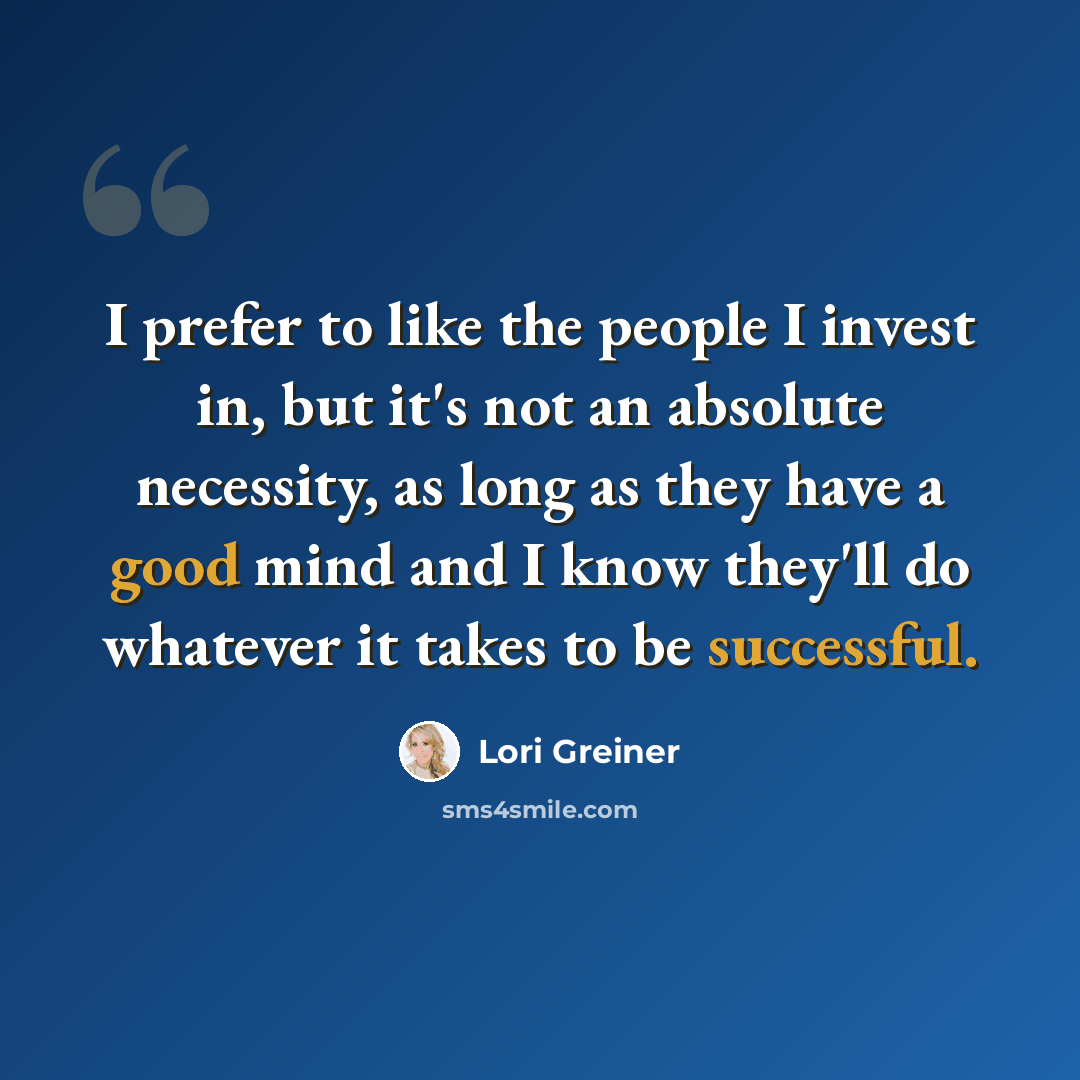 “I prefer to like the people I invest in, but it's not an absolute necessity, as long as they have a good mind and I know they'll do whatever it takes to be successful.” quote by Lori Greiner