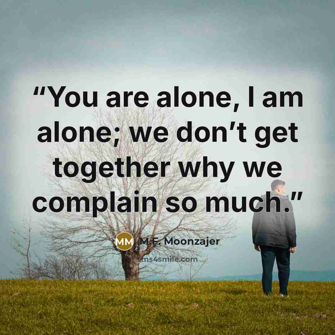 “You are alone, I am alone; we don’t get together why we complain so much.” quote by M.F. Moonzajer