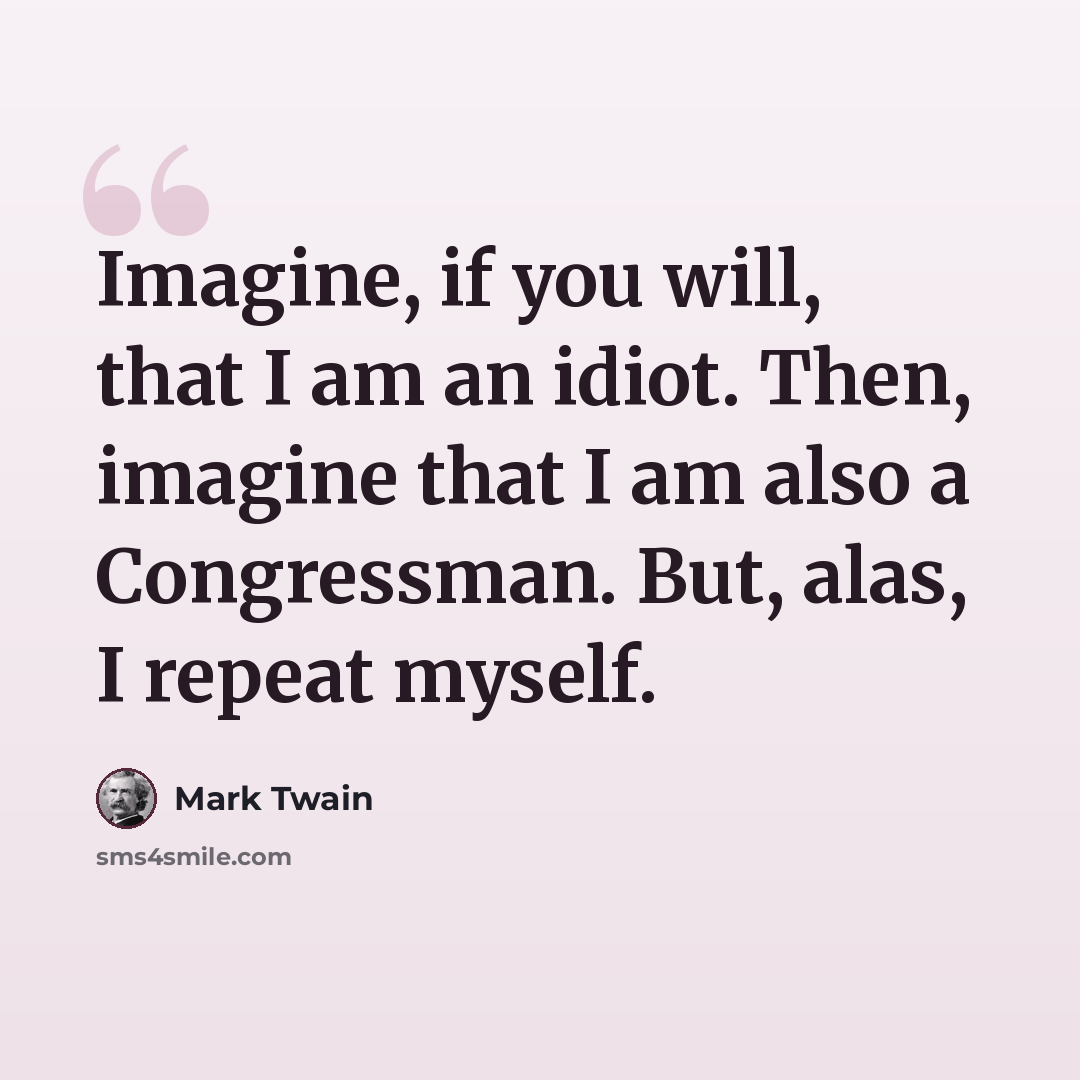 “Imagine, if you will, that I am an idiot. Then, imagine that I am also a Congressman. But, alas, I repeat myself.” quote by Mark Twain