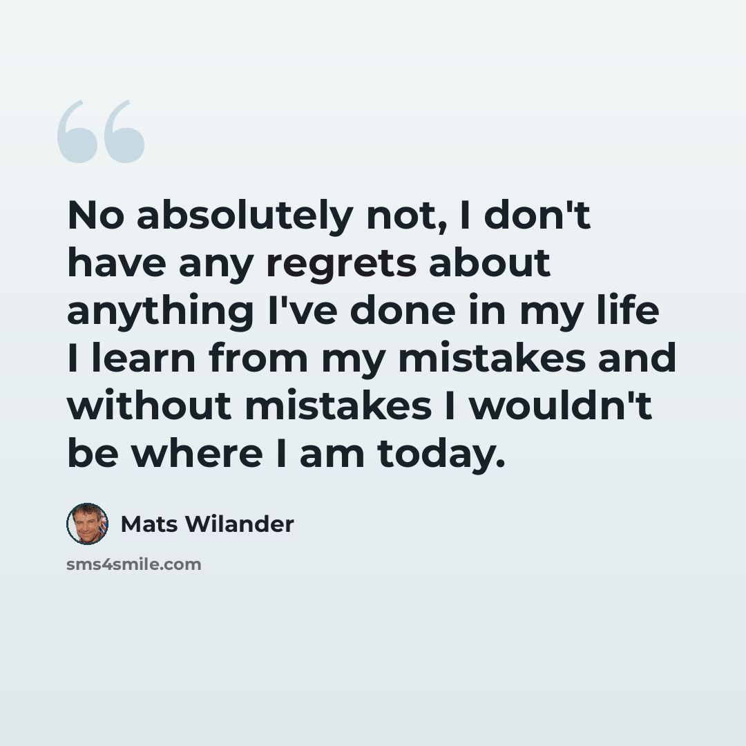 “No absolutely not, I don't have any regrets about anything I've done in my life I learn from my mistakes and without mistakes I wouldn't be where I am today.” quote by Mats Wilander