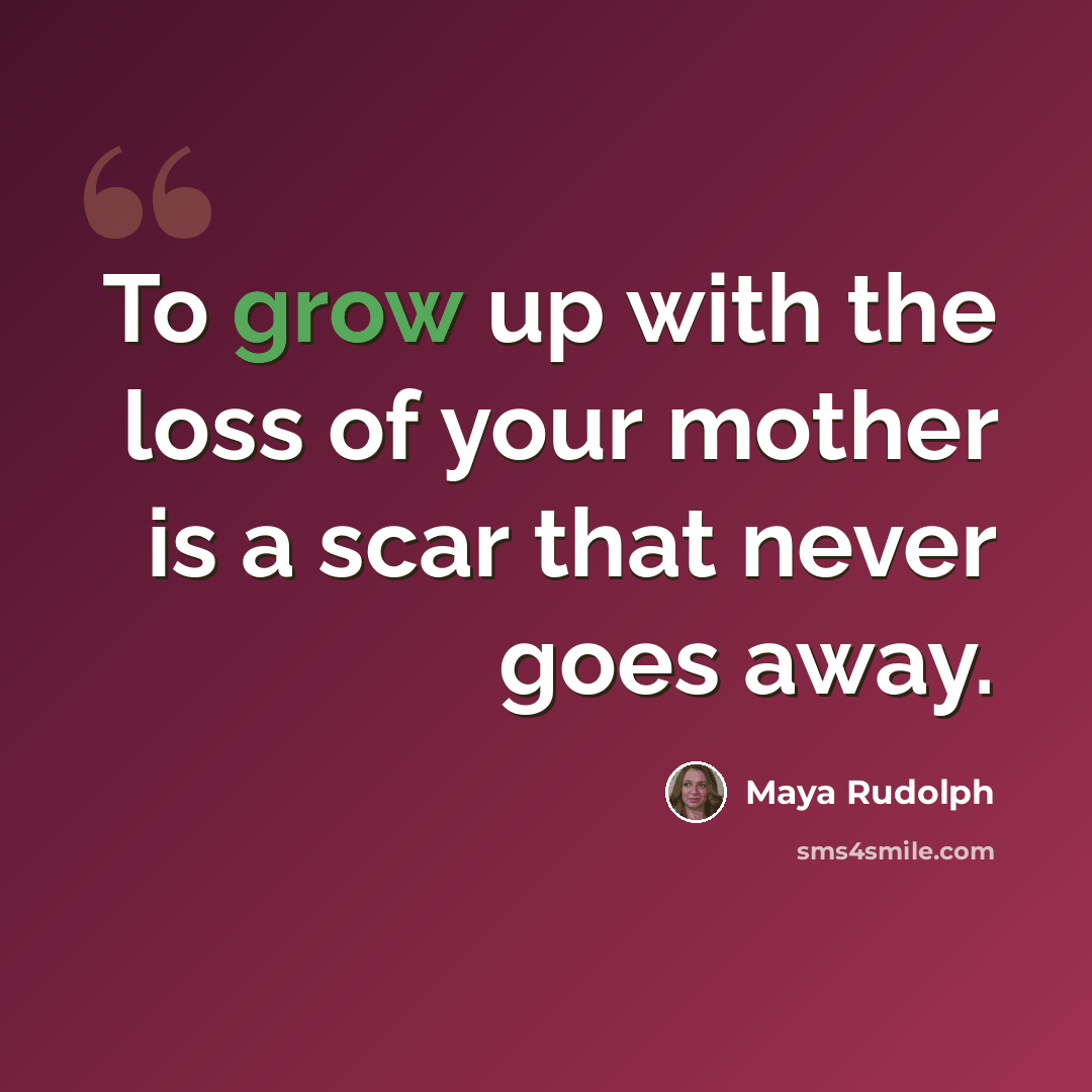 “To grow up with the loss of your mother is a scar that never goes away.” quote by Maya Rudolph