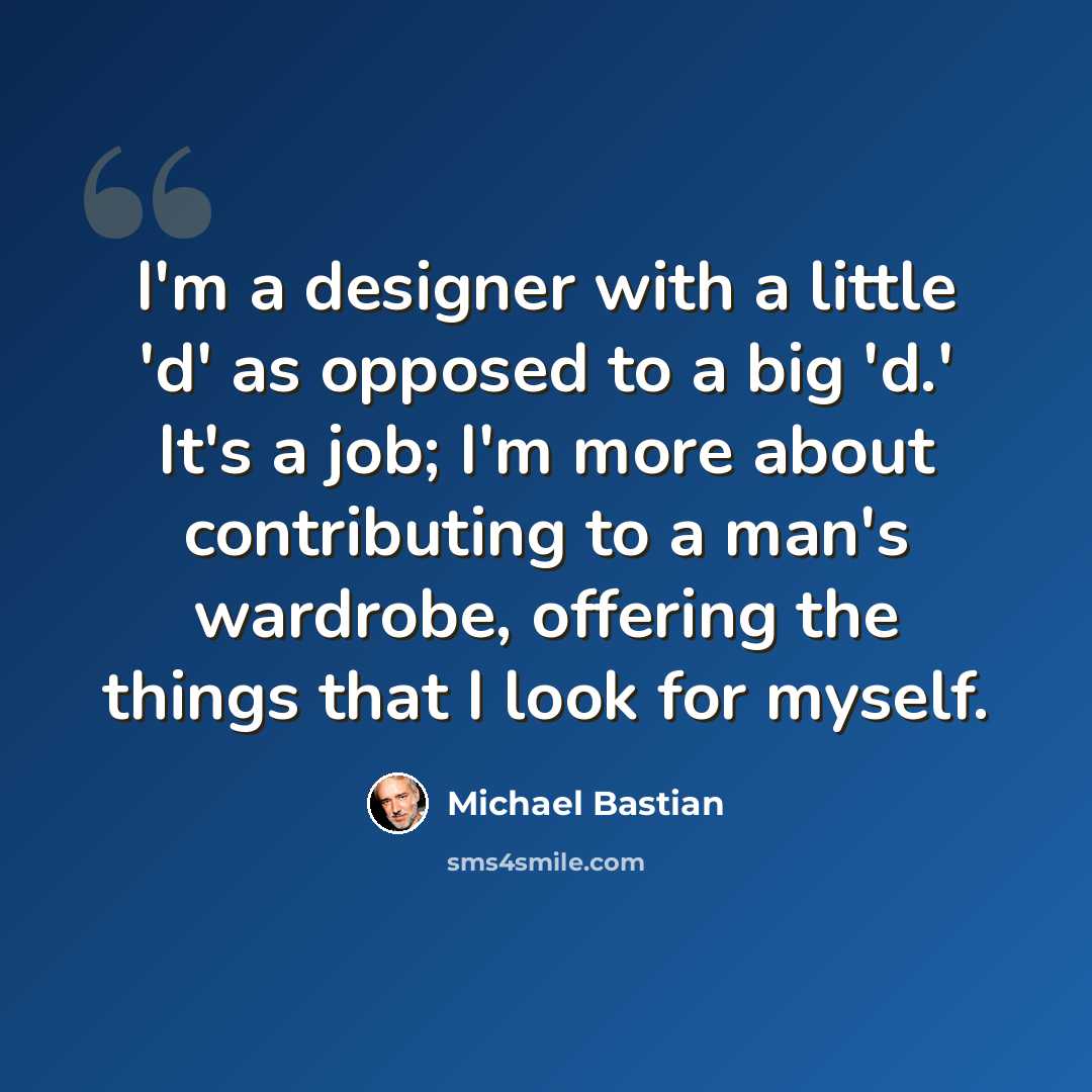 “I'm a designer with a little 'd' as opposed to a big 'd.' It's a job; I'm more about contributing to a man's wardrobe, offering the things that I look for myself.” quote by Michael Bastian