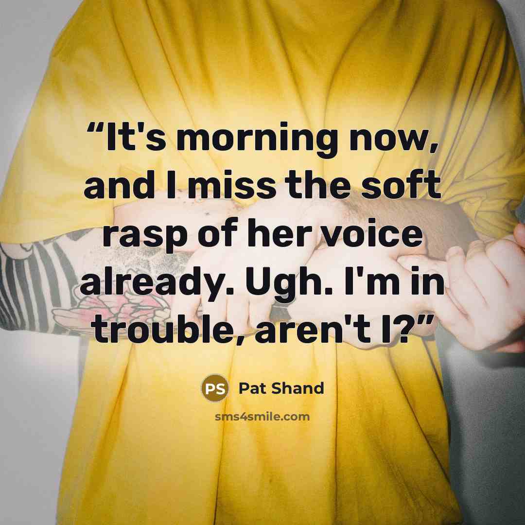 “It's morning now, and I miss the soft rasp of her voice already. Ugh. I'm in trouble, aren't I?” quote by Pat Shand