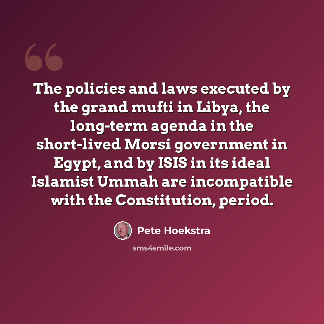 “The policies and laws executed by the grand mufti in Libya, the long-term agenda in the short-lived Morsi government in Egypt, and by ISIS in its ideal Islamist Ummah are incompatible with the Constitution, period.” quote by Pete Hoekstra