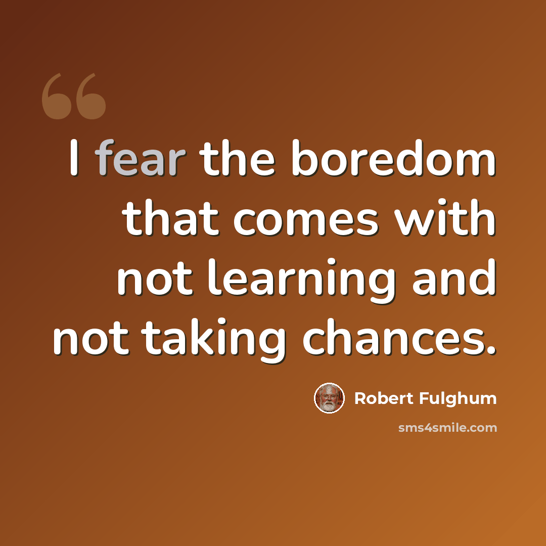 “I fear the boredom that comes with not learning and not taking chances.” quote by Robert Fulghum