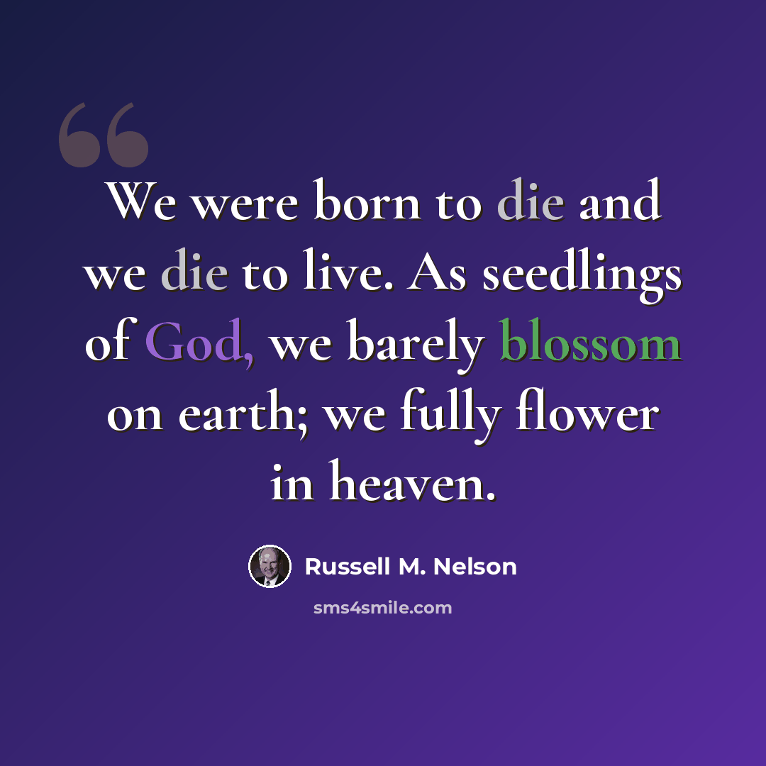 “We were born to die and we die to live. As seedlings of God, we barely blossom on earth; we fully flower in heaven.” quote by Russell M. Nelson
