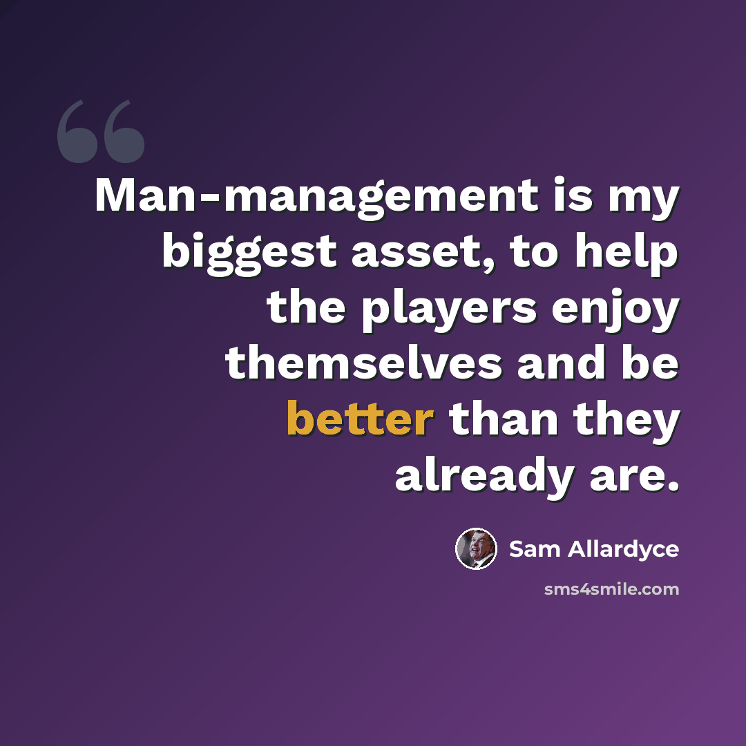 “Man-management is my biggest asset, to help the players enjoy themselves and be better than they already are.” quote by Sam Allardyce