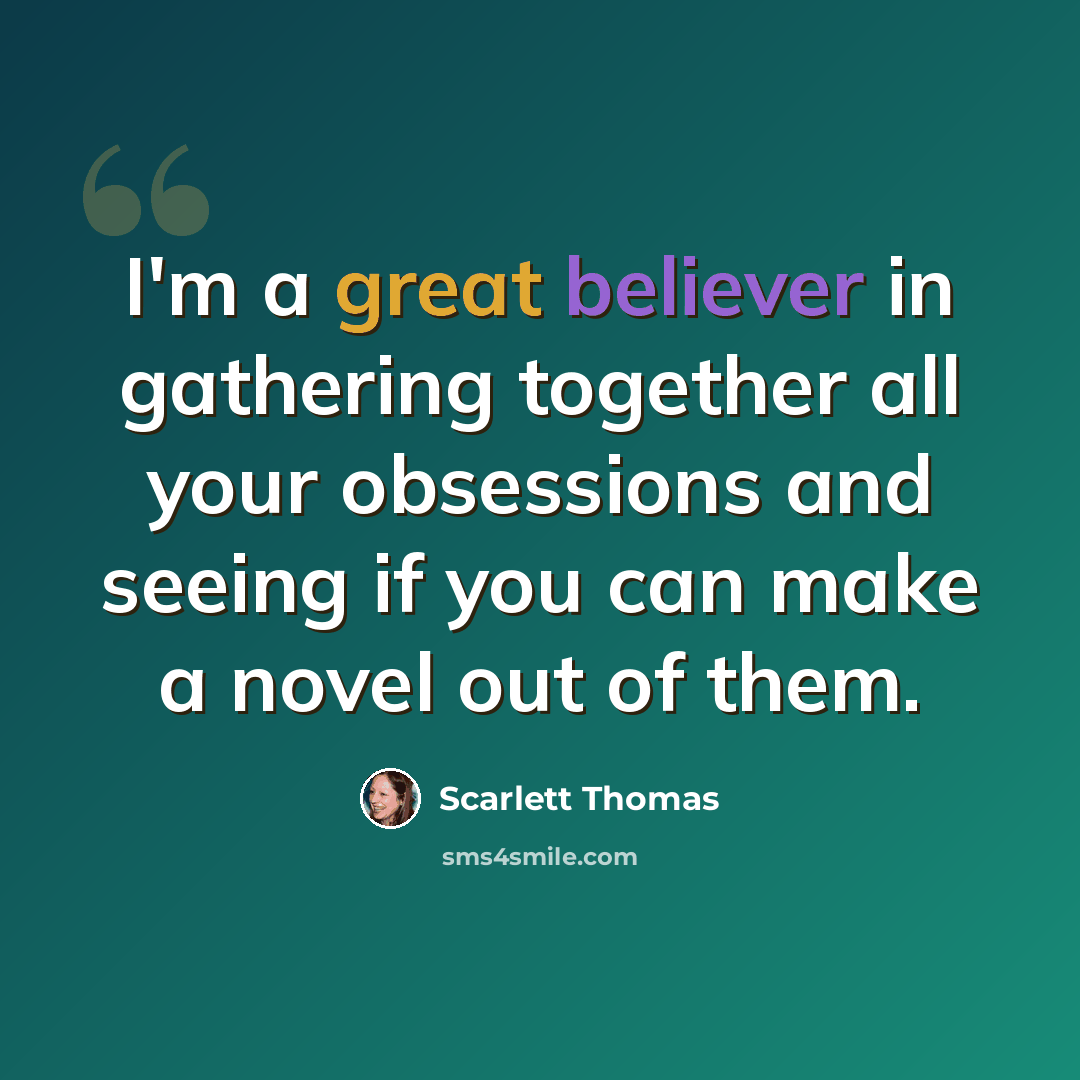 “I'm a great believer in gathering together all your obsessions and seeing if you can make a novel out of them.” quote by Scarlett Thomas