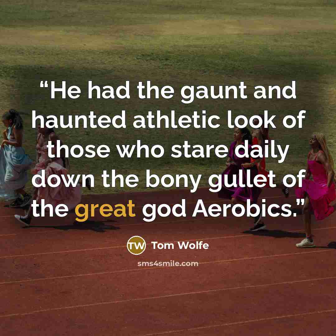 “He had the gaunt and haunted athletic look of those who stare daily down the bony gullet of the great god Aerobics.” quote by Tom Wolfe