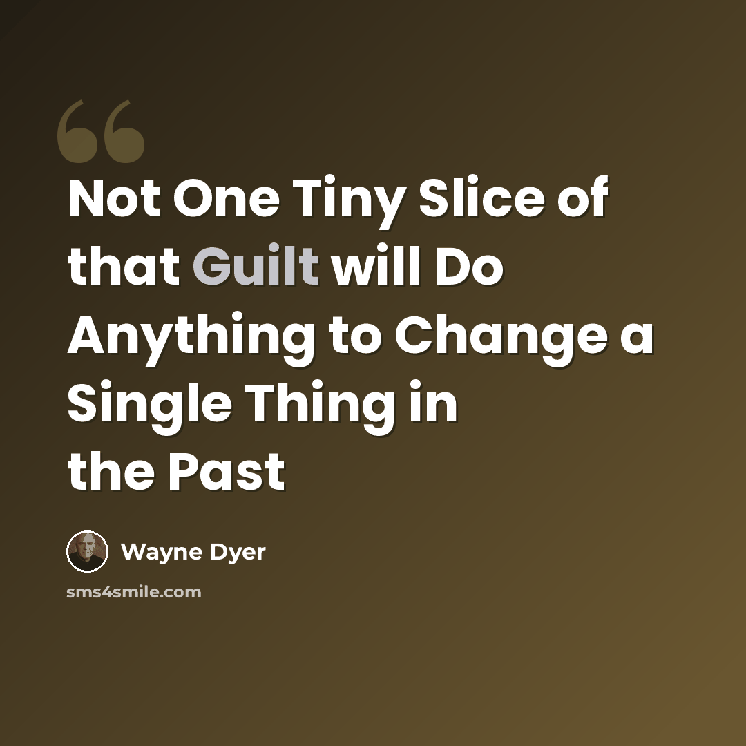 “Not One Tiny Slice of that Guilt will Do Anything to Change a Single Thing in the Past” quote by Wayne Dyer