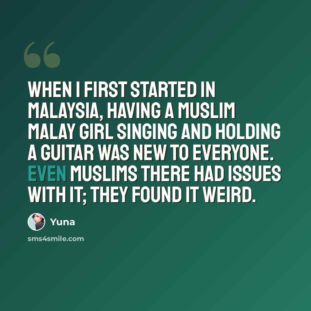 “When I first started in Malaysia, having a Muslim Malay girl singing and holding a guitar was new to everyone. Even Muslims there had issues with it; they found it weird.” quote by Yuna