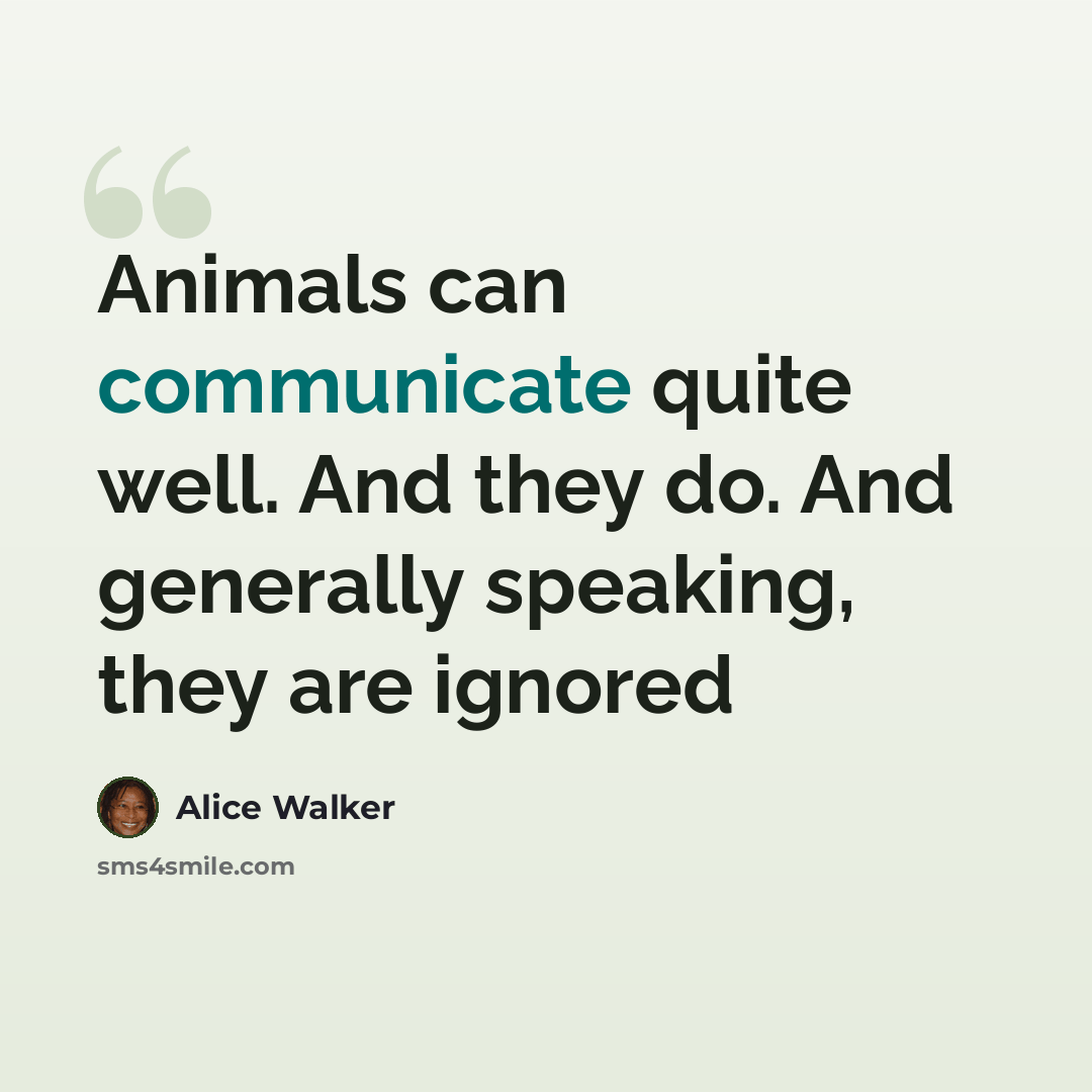 “Animals can communicate quite well. And they do. And generally speaking, they are ignored” quote by Alice Walker