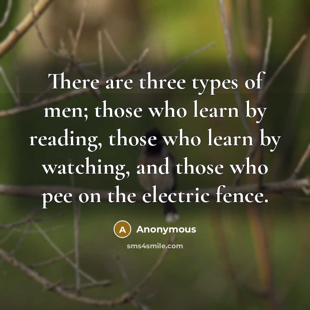 “There are three types of men; those who learn by reading, those who learn by watching, and those who pee on the electric fence.” quote by Anonymous