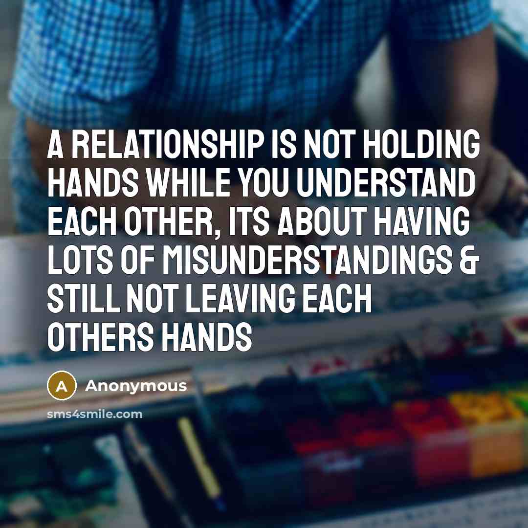 “A Relationship Is Not Holding Hands While You Understand Each Other, Its About Having Lots Of Misunderstandings & Still Not Leaving Each Others Hands” quote by Anonymous