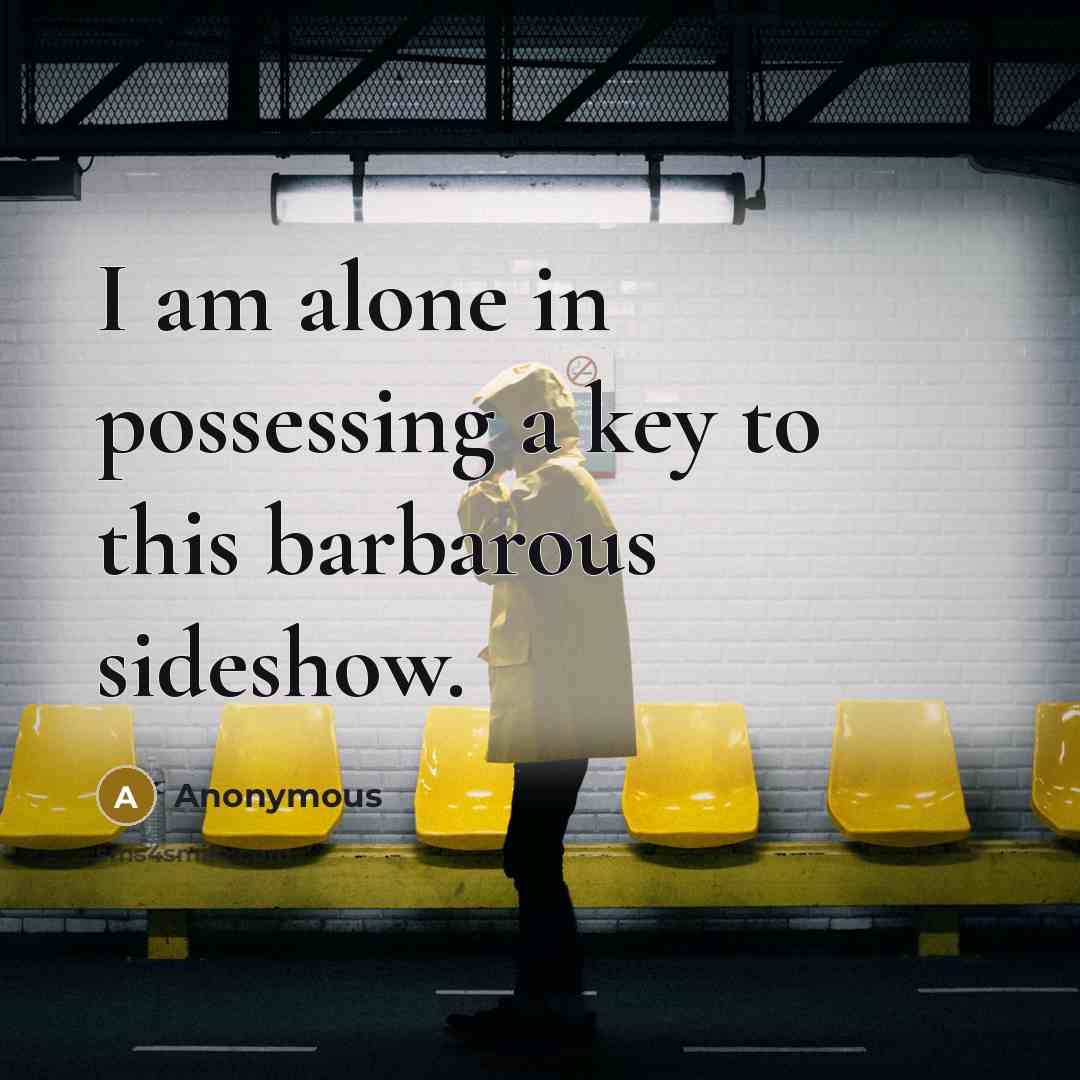 “I am alone in possessing a key to this barbarous sideshow.” quote by Anonymous