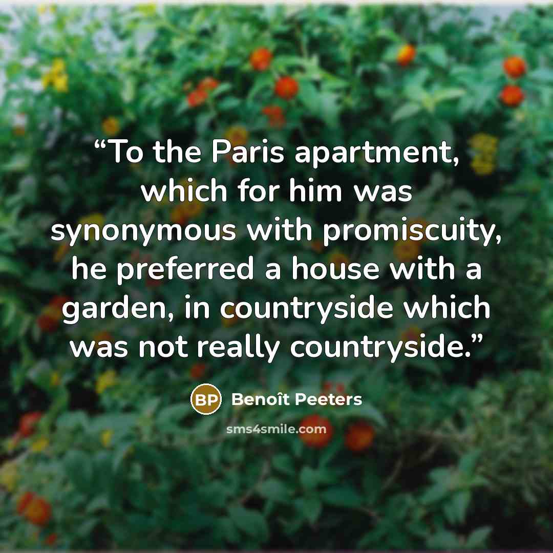 “To the Paris apartment, which for him was synonymous with promiscuity, he preferred a house with a garden, in countryside which was not really countryside.” quote by Benoît Peeters