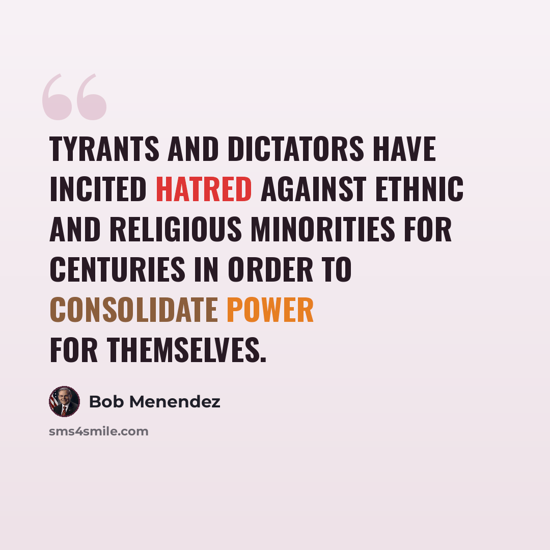 “Tyrants and dictators have incited hatred against ethnic and religious minorities for centuries in order to consolidate power for themselves.” quote by Bob Menendez