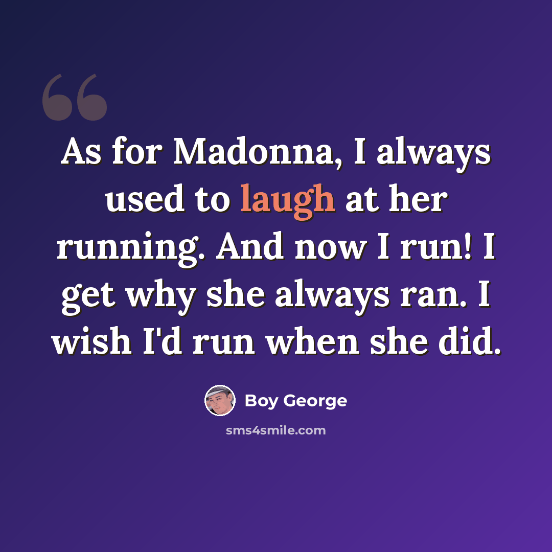“As for Madonna, I always used to laugh at her running. And now I run! I get why she always ran. I wish I'd run when she did.” quote by Boy George