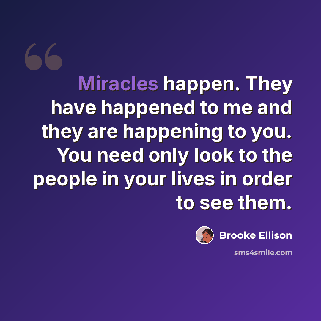 “Miracles happen. They have happened to me and they are happening to you. You need only look to the people in your lives in order to see them.” quote by Brooke Ellison