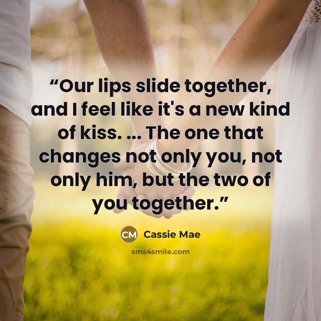 “Our lips slide together, and I feel like it's a new kind of kiss. ... The one that changes not only you, not only him, but the two of you together.” quote by Cassie Mae