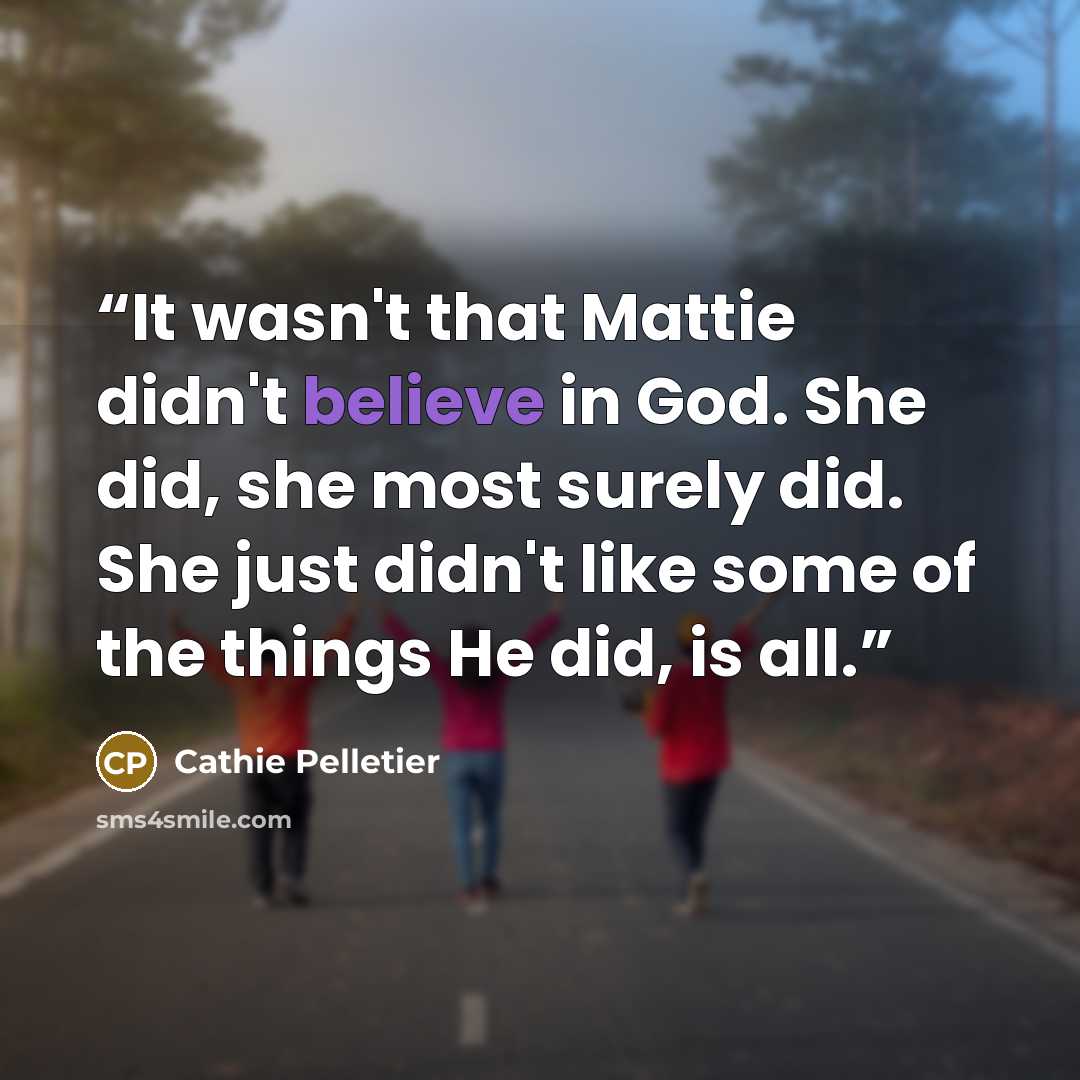 “It wasn't that Mattie didn't believe in God. She did, she most surely did. She just didn't like some of the things He did, is all.” quote by Cathie Pelletier