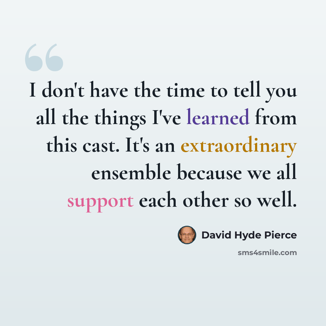 “I don't have the time to tell you all the things I've learned from this cast. It's an extraordinary ensemble because we all support each other so well.” quote by David Hyde Pierce