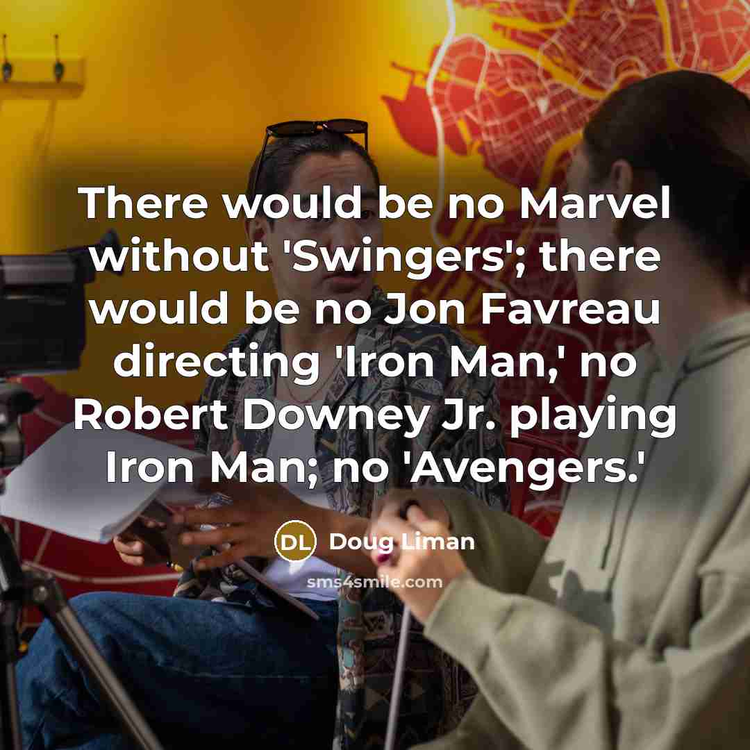 “There would be no Marvel without 'Swingers'; there would be no Jon Favreau directing 'Iron Man,' no Robert Downey Jr. playing Iron Man; no 'Avengers.'” quote by Doug Liman