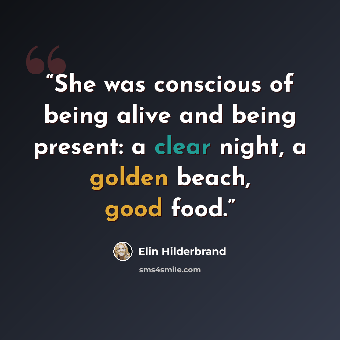 “She was conscious of being alive and being present: a clear night, a golden beach, good food.” quote by Elin Hilderbrand