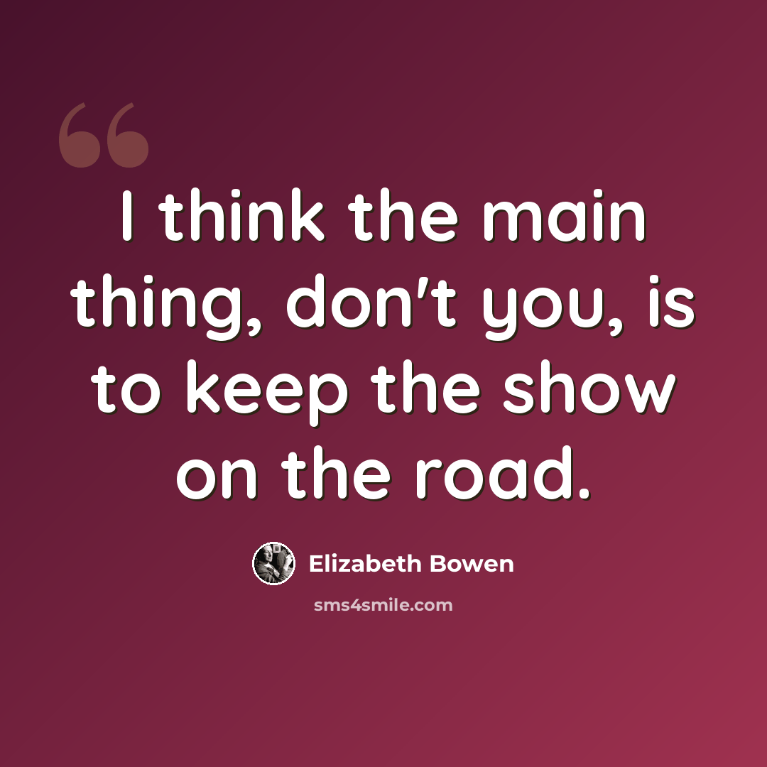 “I think the main thing, don't you, is to keep the show on the road.” quote by Elizabeth Bowen